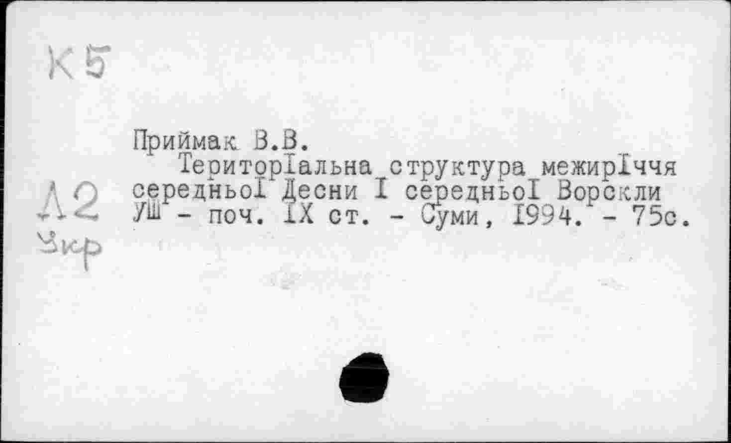 ﻿Приймак. В.В.
Територіальна структура межиріччя
■ і середньої Десни І середньої Ворскли A4 УШ - поч. IX ст. - Суми, 1994. - 75с. Зюь